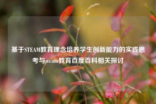 基于STEAM教育理念培养学生创新能力的实践思考与steam教育百度百科相关探讨