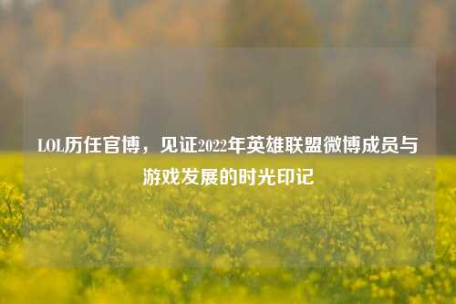 LOL历任官博，见证2022年英雄联盟微博成员与游戏发展的时光印记