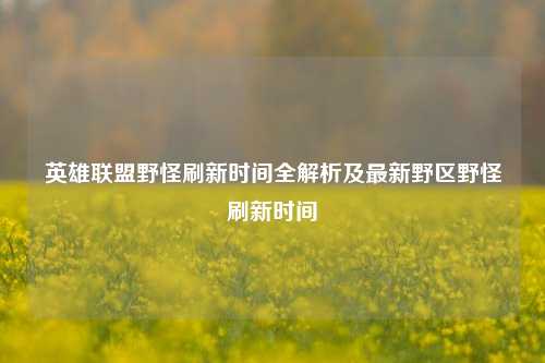 英雄联盟野怪刷新时间全解析及最新野区野怪刷新时间