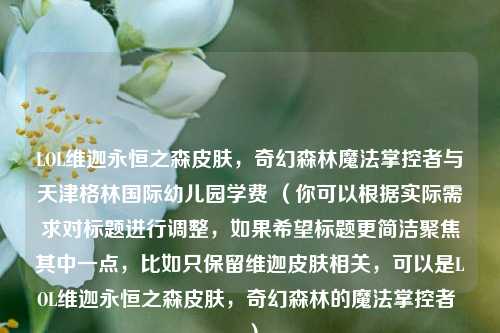 LOL维迦永恒之森皮肤，奇幻森林魔法掌控者与天津格林国际幼儿园学费 （你可以根据实际需求对标题进行调整，如果希望标题更简洁聚焦其中一点，比如只保留维迦皮肤相关，可以是LOL维迦永恒之森皮肤，奇幻森林的魔法掌控者 ）