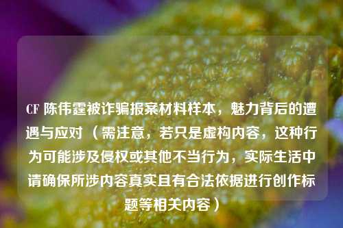 CF 陈伟霆被诈骗报案材料样本，魅力背后的遭遇与应对 （需注意，若只是虚构内容，这种行为可能涉及侵权或其他不当行为，实际生活中请确保所涉内容真实且有合法依据进行创作标题等相关内容）