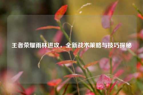 王者荣耀雨林进攻，全新战术策略与技巧探秘