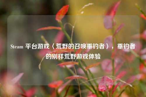 Steam 平台游戏〈荒野的召唤垂钓者〉,垂钓者的别样荒野游戏体验