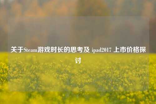 关于Steam游戏时长的思考及 ipad2017 上市价格探讨