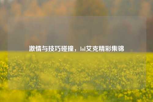激情与技巧碰撞，lol艾克精彩集锦