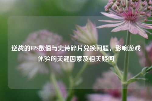 逆战的FPS数值与史诗碎片兑换问题，影响游戏体验的关键因素及相关疑问