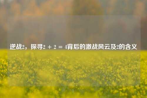 逆战2，探寻2 + 2 = 4背后的激战风云及2的含义