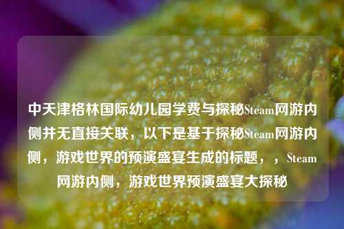 中天津格林国际幼儿园学费与探秘Steam网游内侧并无直接关联,以下是基于探秘Steam网游内侧,游戏世界的预演盛宴生成的标题,,Steam网游内侧,游戏世界预演盛宴大探秘