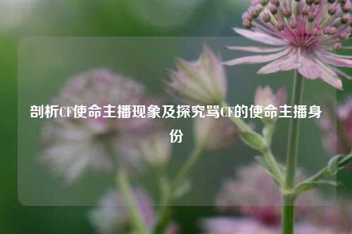 剖析CF使命主播现象及探究骂CF的使命主播身份