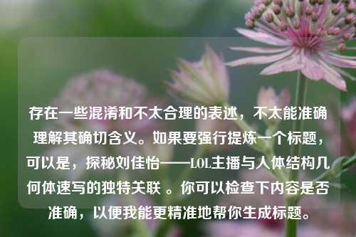 存在一些混淆和不太合理的表述，不太能准确理解其确切含义。如果要强行提炼一个标题，可以是，探秘刘佳怡——LOL主播与人体结构几何体速写的独特关联 。你可以检查下内容是否准确，以便我能更精准地帮你生成标题。
