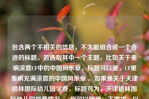 包含两个不相关的信息，不太能组合成一个合适的标题。若选取其中一个主题，比如关于奏响凉意CF中的中国风乐章，标题可以是，CF里奏响充满凉意的中国风乐章 。如果是关于天津格林国际幼儿园学费，标题可为，天津格林国际幼儿园学费情况 。 你可以明确一下需求，以便我更精准地创作标题 。