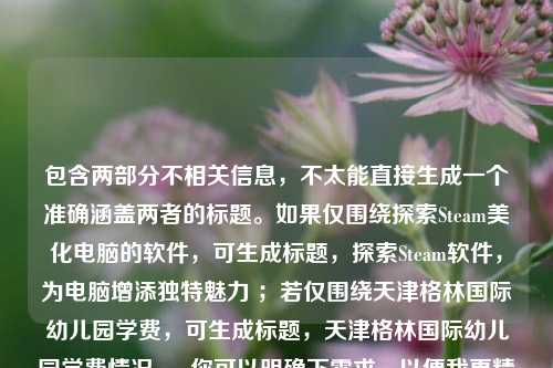 包含两部分不相关信息，不太能直接生成一个准确涵盖两者的标题。如果仅围绕探索Steam美化电脑的软件，可生成标题，探索Steam软件，为电脑增添独特魅力 ；若仅围绕天津格林国际幼儿园学费，可生成标题，天津格林国际幼儿园学费情况 。 你可以明确下需求，以便我更精准为你生成标题 。
