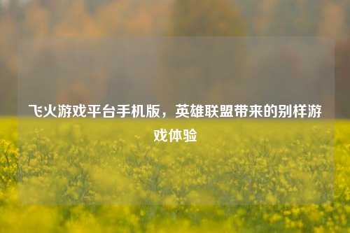飞火游戏平台手机版,英雄联盟带来的别样游戏体验