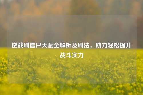 逆战刷僵尸天赋全解析及刷法,助力轻松提升战斗实力