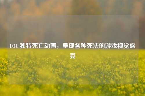 LOL 独特死亡动画，呈现各种死法的游戏视觉盛宴
