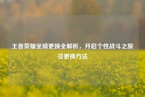 王者荣耀坐骑更换全解析，开启个性战斗之旅及更换方法