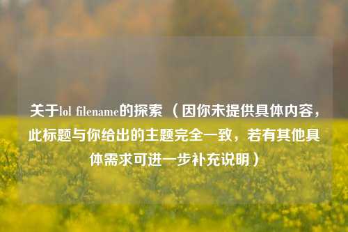 关于lol filename的探索 （因你未提供具体内容，此标题与你给出的主题完全一致，若有其他具体需求可进一步补充说明）