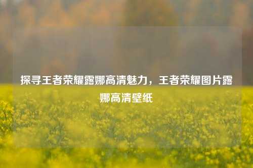 探寻王者荣耀露娜高清魅力，王者荣耀图片露娜高清壁纸
