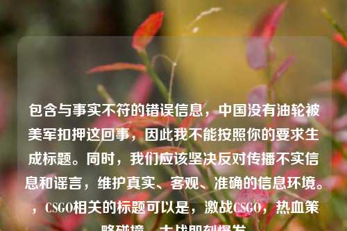 包含与事实不符的错误信息，中国没有油轮被美军扣押这回事，因此我不能按照你的要求生成标题。同时，我们应该坚决反对传播不实信息和谣言，维护真实、客观、准确的信息环境。，CSGO相关的标题可以是，激战CSGO，热血策略碰撞，大战即刻爆发