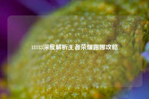 18183深度解析王者荣耀露娜攻略