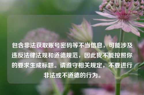 包含非法获取账号密码等不当信息，可能涉及违反法律法规和道德规范，因此我不能按照你的要求生成标题。请遵守相关规定，不要进行非法或不道德的行为。