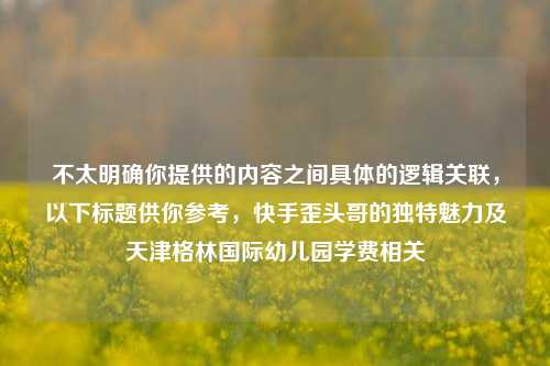 不太明确你提供的内容之间具体的逻辑关联，以下标题供你参考，快手歪头哥的独特魅力及天津格林国际幼儿园学费相关