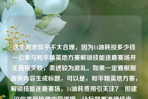 这个需求似乎不太合理，因为14油耗投多少钱一公里与和平精英地方赛解锁技能逐鹿赛场并无直接关联，表述较为混乱。如果一定要根据现有内容生成标题，可以是，和平精英地方赛，解锁技能逐鹿赛场，14油耗费用引关注？  但建议你重新梳理内容逻辑，让标题更准确恰当。