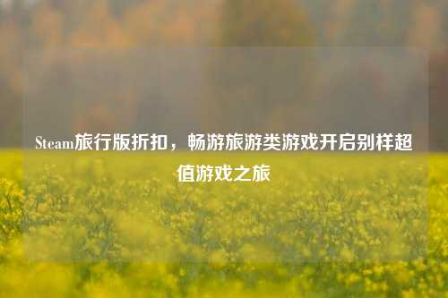 Steam旅行版折扣，畅游旅游类游戏开启别样超值游戏之旅