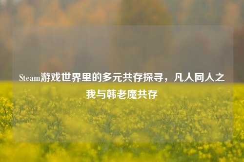 Steam游戏世界里的多元共存探寻，凡人同人之我与韩老魔共存