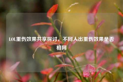 LOL重伤效果共享探讨，不同人出重伤效果是否相同