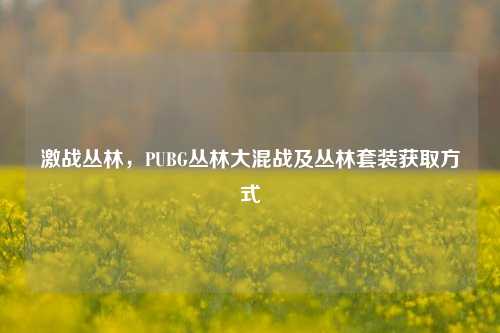 激战丛林，PUBG丛林大混战及丛林套装获取方式