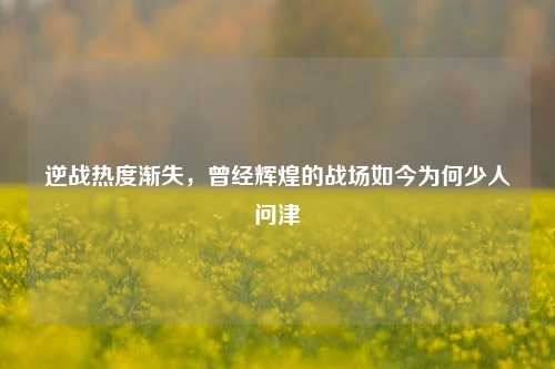 逆战热度渐失，曾经辉煌的战场如今为何少人问津