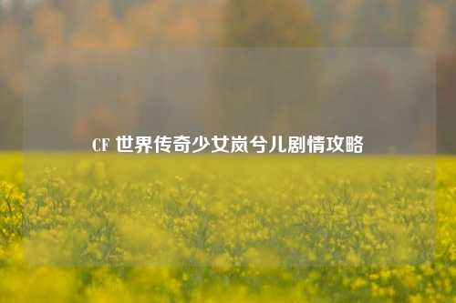 CF 世界传奇少女岚兮儿剧情攻略