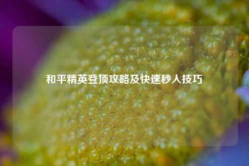 和平精英登顶攻略及快速秒人技巧