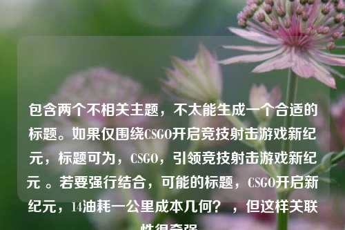 包含两个不相关主题，不太能生成一个合适的标题。如果仅围绕CSGO开启竞技射击游戏新纪元，标题可为，CSGO，引领竞技射击游戏新纪元 。若要强行结合，可能的标题，CSGO开启新纪元，14油耗一公里成本几何？ ，但这样关联性很牵强。