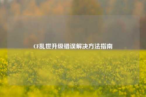 CF乱世升级错误解决方法指南