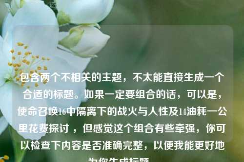 包含两个不相关的主题，不太能直接生成一个合适的标题。如果一定要组合的话，可以是，使命召唤16中隔离下的战火与人性及14油耗一公里花费探讨 ，但感觉这个组合有些牵强，你可以检查下内容是否准确完整，以便我能更好地为你生成标题 。