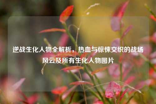 逆战生化人物全解析，热血与惊悚交织的战场风云及所有生化人物图片