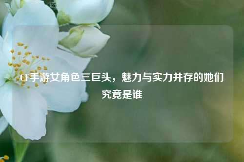 CF手游女角色三巨头，魅力与实力并存的她们究竟是谁