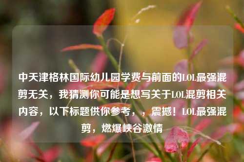 中天津格林国际幼儿园学费与前面的LOL最强混剪无关，我猜测你可能是想写关于LOL混剪相关内容，以下标题供你参考，，震撼！LOL最强混剪，燃爆峡谷激情