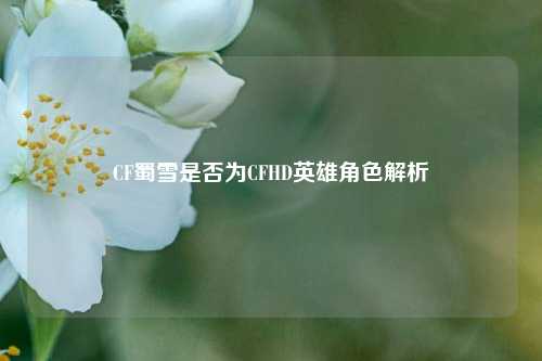 CF蜀雪是否为CFHD英雄角色解析