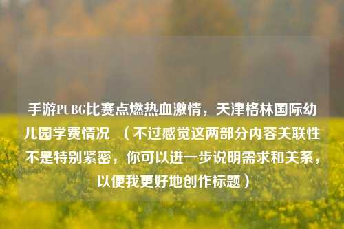 手游PUBG比赛点燃热血激情,天津格林国际幼儿园学费情况 (不过感觉这两部分内容关联性不是特别紧密,你可以进一步说明需求和关系,以便我更好地创作标题)