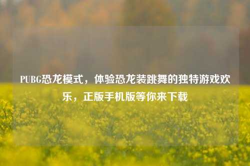 PUBG恐龙模式，体验恐龙装跳舞的独特游戏欢乐，正版手机版等你来下载