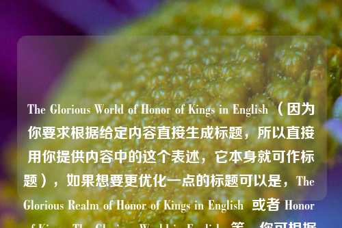 The Glorious World of Honor of Kings in English （因为你要求根据给定内容直接生成标题，所以直接用你提供内容中的这个表述，它本身就可作标题），如果想要更优化一点的标题可以是，The Glorious Realm of Honor of Kings in English  或者 Honor of Kings: The Glorious World in English  等，你可根据喜好选择。