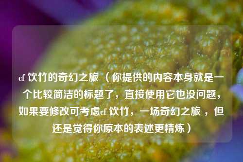 cf 饮竹的奇幻之旅 （你提供的内容本身就是一个比较简洁的标题了，直接使用它也没问题，如果要修改可考虑cf 饮竹，一场奇幻之旅 ，但还是觉得你原本的表述更精炼）