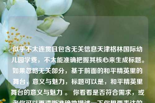 似乎不太连贯且包含无关信息天津格林国际幼儿园学费，不太能准确把握其核心来生成标题。如果忽略无关部分，基于前面的和平精英里的舞台，意义与魅力，标题可以是，和平精英里舞台的意义与魅力 。 你看看是否符合需求，或者你可以更清晰准确地描述一下你想要表达的内容。