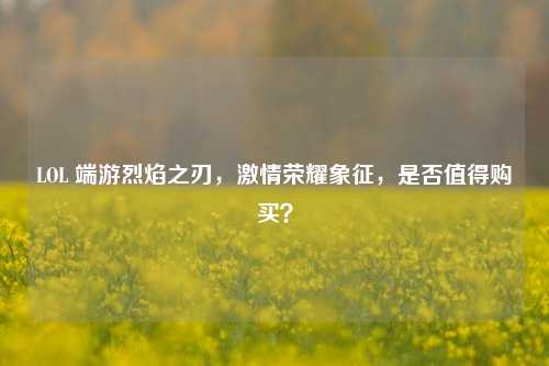 LOL 端游烈焰之刃，激情荣耀象征，是否值得购买？