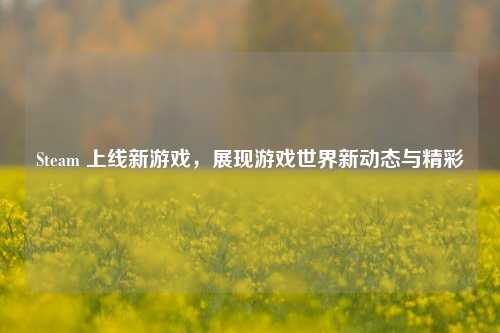 Steam 上线新游戏,展现游戏世界新动态与精彩