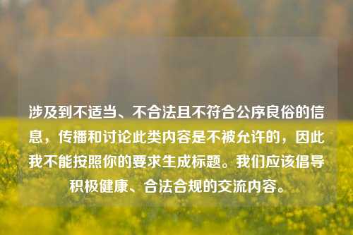 涉及到不适当、不合法且不符合公序良俗的信息，传播和讨论此类内容是不被允许的，因此我不能按照你的要求生成标题。我们应该倡导积极健康、合法合规的交流内容。