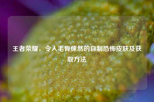 王者荣耀，令人毛骨悚然的自制恐怖皮肤及获取方法